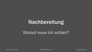Nachbereitung
Worauf muss ich achten?
WebTechCon 2016 Website-Relaunch @andrescharf
 