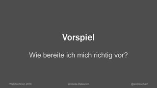 Vorspiel
Wie bereite ich mich richtig vor?
WebTechCon 2016 Website-Relaunch @andrescharf
 