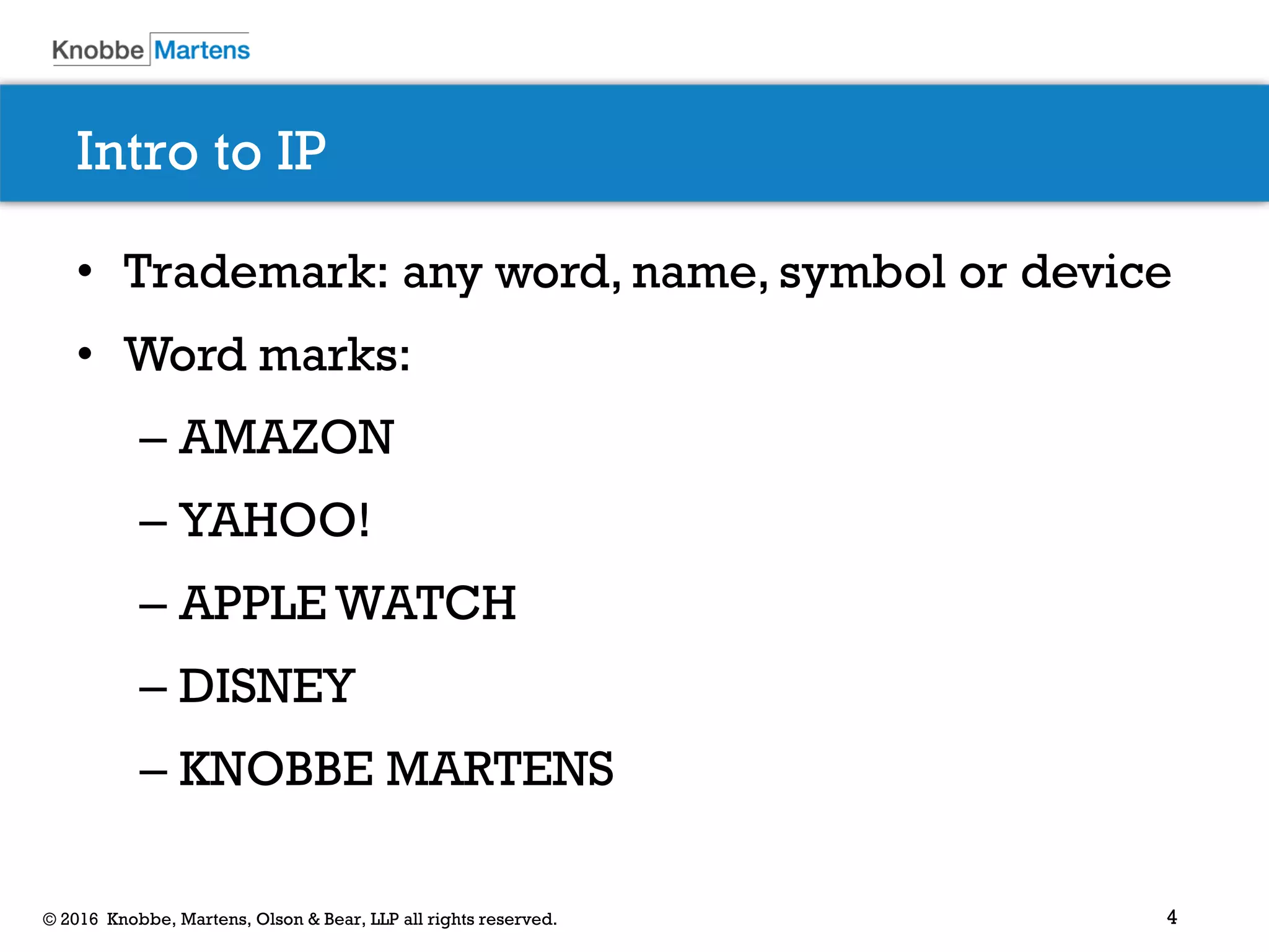 4© 2016 Knobbe, Martens, Olson & Bear, LLP all rights reserved.
Intro to IP
• Trademark: any word, name, symbol or device
• Word marks:
– AMAZON
– YAHOO!
– APPLE WATCH
– DISNEY
– KNOBBE MARTENS
 