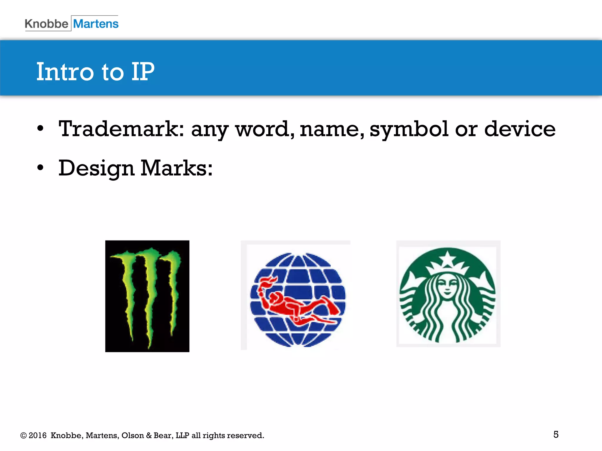 5© 2016 Knobbe, Martens, Olson & Bear, LLP all rights reserved.
Intro to IP
• Trademark: any word, name, symbol or device
• Design Marks:
 