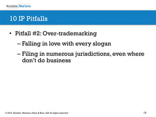15© 2016 Knobbe, Martens, Olson & Bear, LLP all rights reserved.
10 IP Pitfalls
• Pitfall #2: Over-trademarking
– Falling in love with every slogan
– Filing in numerous jurisdictions, even where
don’t do business
 