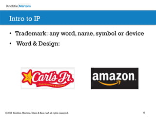 6© 2016 Knobbe, Martens, Olson & Bear, LLP all rights reserved.
Intro to IP
• Trademark: any word, name, symbol or device
• Word & Design:
 