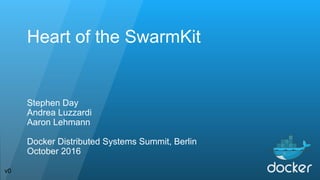 Heart of the SwarmKit
Stephen Day
Andrea Luzzardi
Aaron Lehmann
Docker Distributed Systems Summit, Berlin
October 2016
v0
 