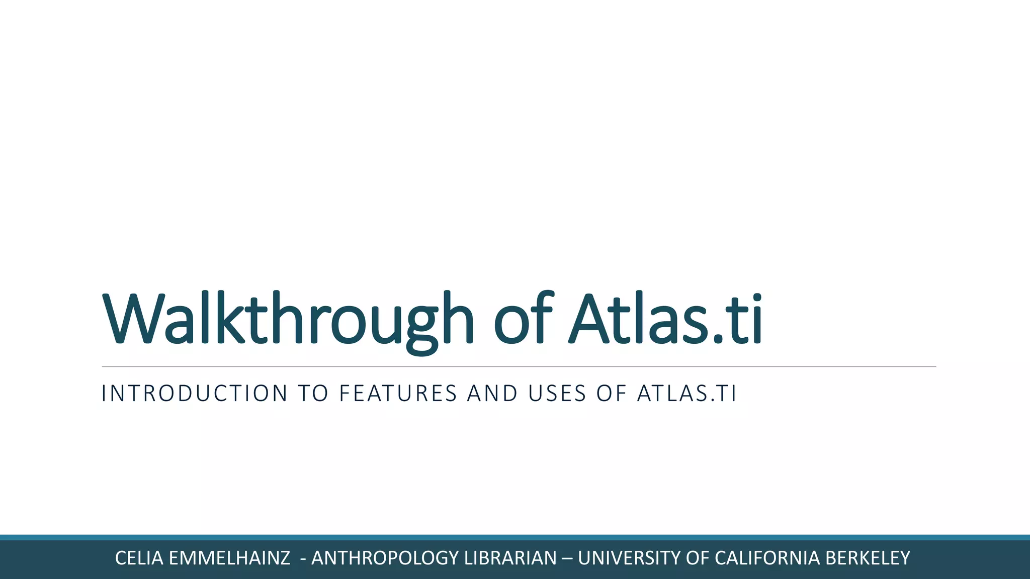 Walkthrough of Atlas.ti
INTRODUCTION TO FEATURES AND USES OF ATLAS.TI
CELIA EMMELHAINZ - ANTHROPOLOGY LIBRARIAN – UNIVERSITY OF CALIFORNIA BERKELEY
 