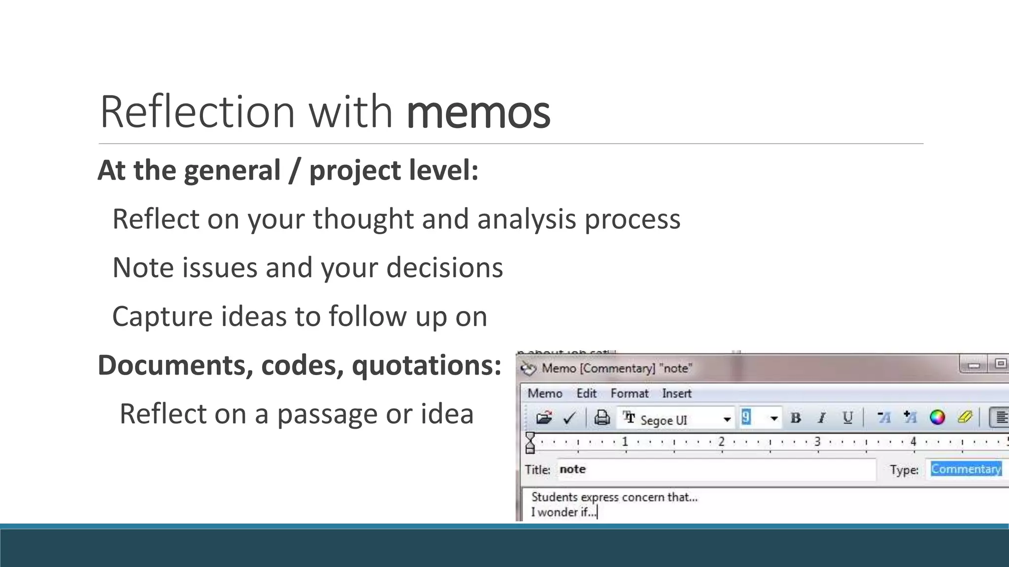Reflection with memos
At the general / project level:
Reflect on your thought and analysis process
Note issues and your decisions
Capture ideas to follow up on
Documents, codes, quotations:
Reflect on a passage or idea
 