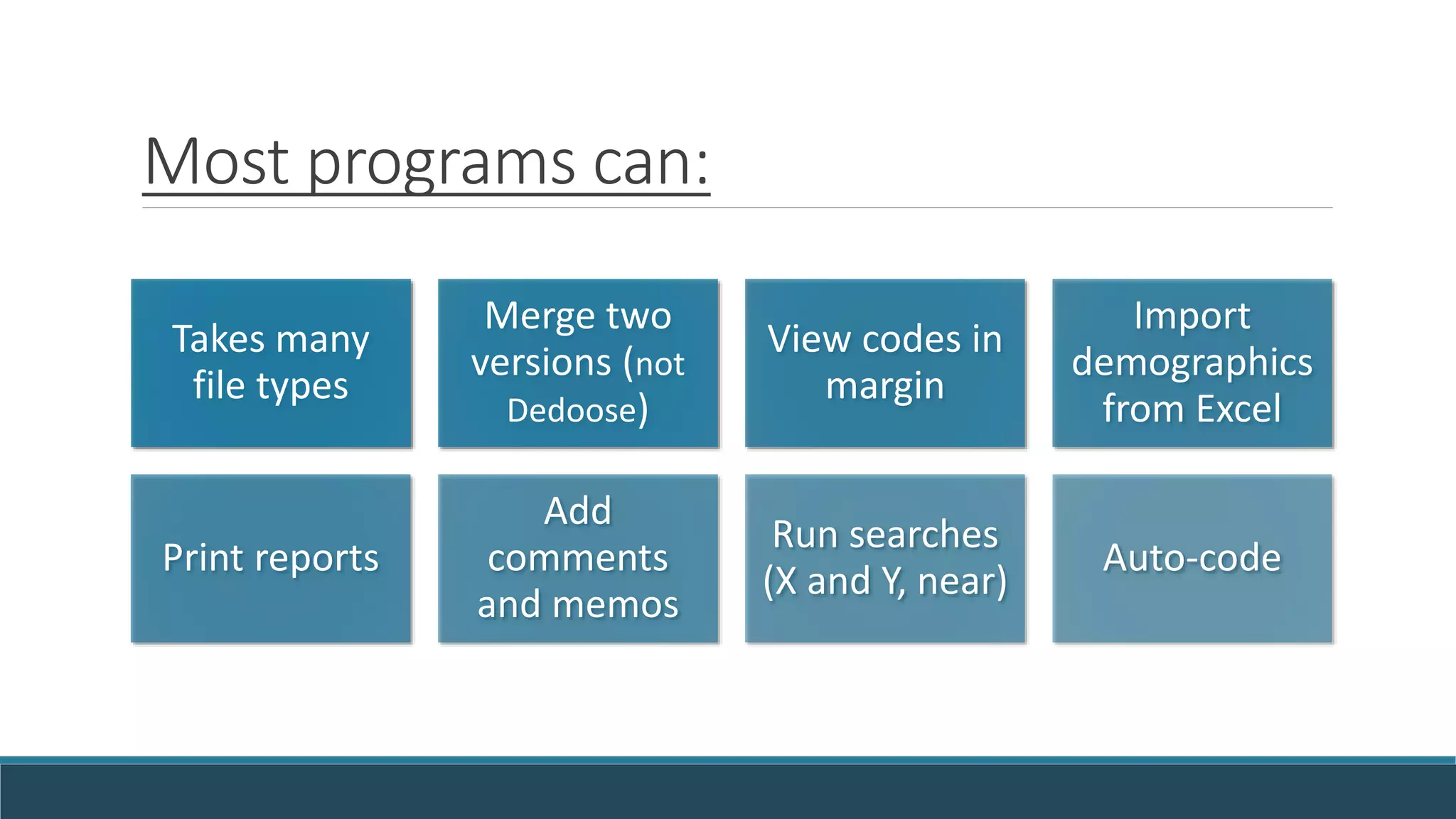 Most programs can:
Takes many
file types
Merge two
versions (not
Dedoose)
View codes in
margin
Import
demographics
from Excel
Print reports
Add
comments
and memos
Run searches
(X and Y, near)
Auto-code
 