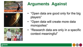 Arguments Against
• “Open data are good only for the big
players”
• “Open data will create more data
monopolies”
• “Research data are only in a specific
context meaningful”
 