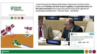 “I went through this Responsible Data in Agriculture brochure that’s
online and it strikes me how much it applies, in concrete terms, to
the data revolution that is part and parcel of the 2030 agenda for
sustainable development.” Thomas Gass, UN-DESA
 