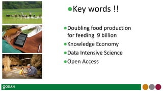 ●Doubling food production
for feeding 9 billion
●Knowledge Economy
●Data Intensive Science
●Open Access
●Key words !!
 