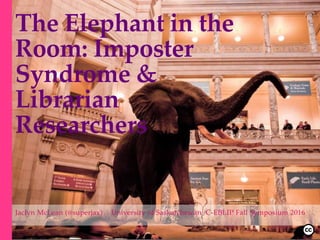 The Elephant in the
Room: Imposter
Syndrome &
Librarian
Researchers
Jaclyn McLean (@superjax) University of Saskatchewan C-EBLIP Fall Symposium 2016
 
