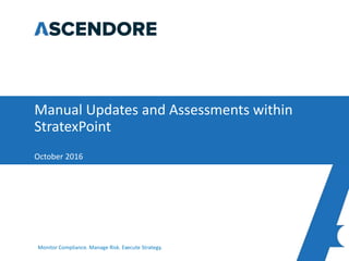 Monitor Compliance. Manage Risk. Execute Strategy.
Manual Updates and Assessments within
StratexPoint
October 2016
 
