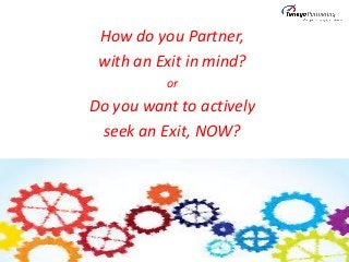 How do you Partner,
with an Exit in mind?
or
Do you want to actively
seek an Exit, NOW?
 