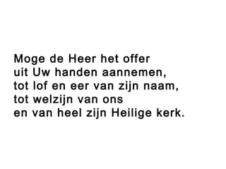 Moge de Heer het offer
uit Uw handen aannemen,
tot lof en eer van zijn naam,
tot welzijn van ons
en van heel zijn Heilige kerk.
 