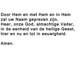 Door Hem en met Hem en in Hem
zal uw Naam geprezen zijn,
Heer, onze God, almachtige Vader,
in de eenheid van de heilige Geest,
hier en nu en tot in eeuwigheid.
Amen.
 