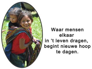 Waar mensen
elkaar
in ‘t leven dragen,
begint nieuwe hoop
te dagen.
 