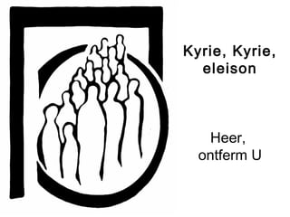 Kyrie, Kyrie,
eleison
Heer,
ontferm U
 
