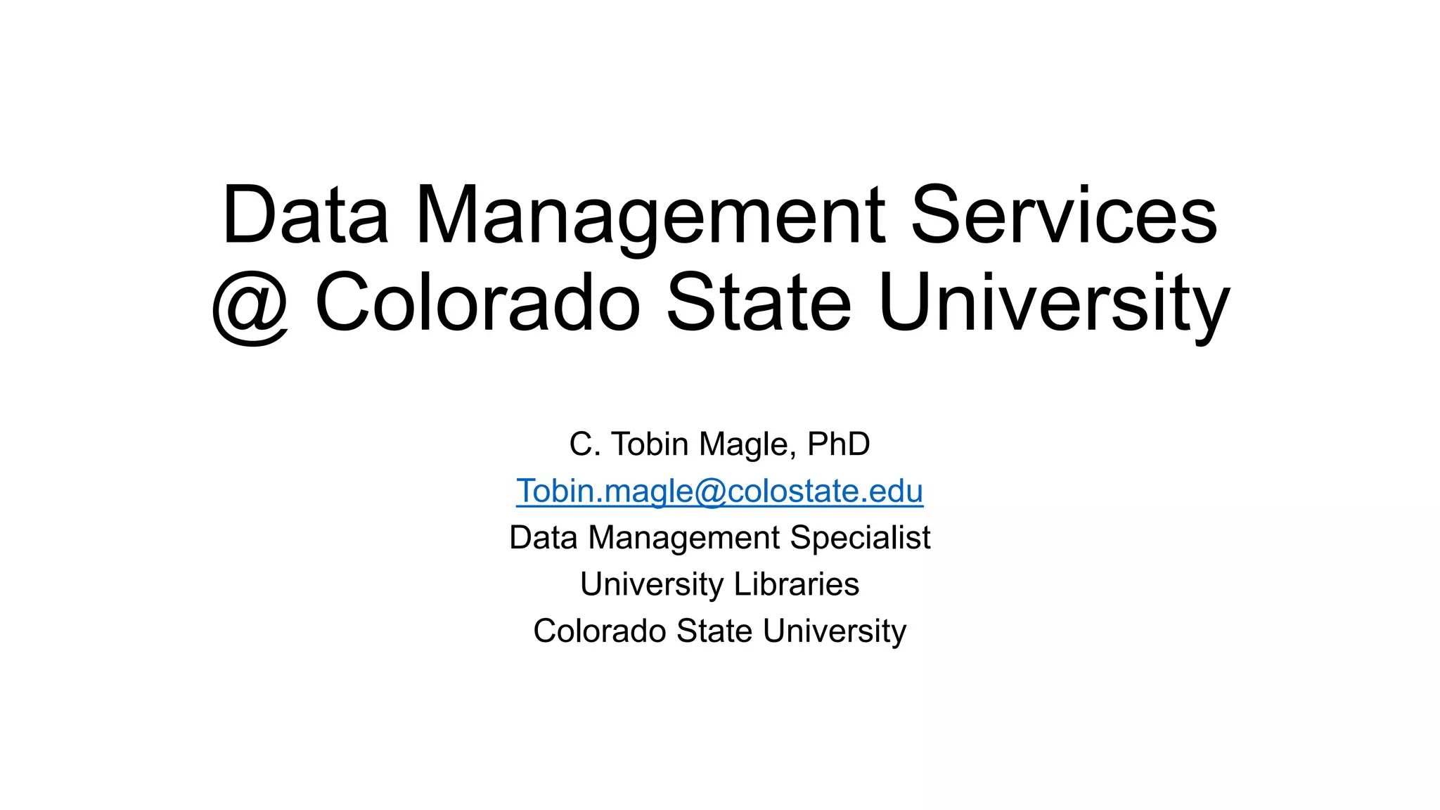 Data Management Services
@ Colorado State University
C. Tobin Magle, PhD
Tobin.magle@colostate.edu
Data Management Specialist
University Libraries
Colorado State University