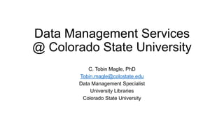 Data Management Services
@ Colorado State University
C. Tobin Magle, PhD
Tobin.magle@colostate.edu
Data Management Specialist
University Libraries
Colorado State University
 