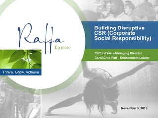 Thrive. Grow. Achieve.
Building Disruptive
CSR (Corporate
Social Responsibility)
Clifford Yee – Managing Director
November 3, 2016
Carol Chin-Fatt – Engagement Leader
 