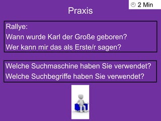 Praxis
Rallye:
Wann wurde Karl der Große geboren?
Wer kann mir das als Erste/r sagen?
Welche Suchmaschine haben Sie verwendet?
Welche Suchbegriffe haben Sie verwendet?
 2 Min
 