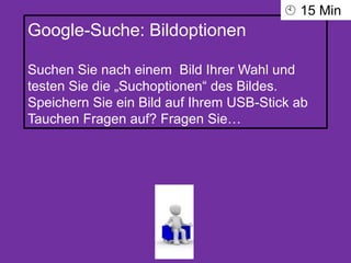 Google-Suche: Bildoptionen
Suchen Sie nach einem Bild Ihrer Wahl und
testen Sie die „Suchoptionen“ des Bildes.
Speichern Sie ein Bild auf Ihrem USB-Stick ab
Tauchen Fragen auf? Fragen Sie…
 15 Min
 