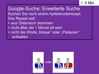 Google-Suche: Erweiterte Suche
Suchen Sie nach einem Apfelstrudelrezept.
Das Rezept soll
> aus Österreich stammen
> nicht älter als 1 Monat alt sein
> nicht die Worte „Nüsse“ oder „Pistazien“
enthalten
oder
 5 Min
 