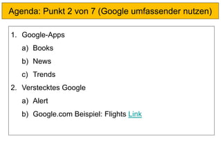 Agenda: Punkt 2 von 7 (Google umfassender nutzen)
1. Google-Apps
a) Books
b) News
c) Trends
2. Verstecktes Google
a) Alert
b) Google.com Beispiel: Flights Link
 