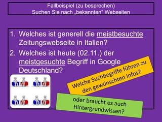 Fallbeispiel (zu besprechen)
Suchen Sie nach „bekannten“ Webseiten
1. Welches ist generell die meistbesuchte
Zeitungswebseite in Italien?
2. Welches ist heute (02.11.) der
meistgesuchte Begriff in Google
Deutschland?
 