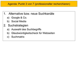 1. Alternative bzw. neue Suchkanäle
a) Google & Co.
b) Social Media
2. Suchstrategien
a) Auswahl des Suchbegriffs
b) Glaubwürdigkeitscheck für Webseiten
c) Suchmatrix
Agenda: Punkt 3 von 7 (professioneller recherchieren)
 