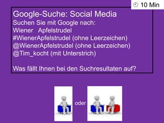 Google-Suche: Social Media
Suchen Sie mit Google nach:
Wiener Apfelstrudel
#WienerApfelstrudel (ohne Leerzeichen)
@WienerApfelstrudel (ohne Leerzeichen)
@Tim_kocht (mit Unterstrich)
Was fällt Ihnen bei den Suchresultaten auf?
oder
 10 Min
 