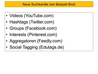 Neue Suchkanäle (am Beispiel Brot)
• Videos (YouTube.com)
• Hashtags (Twitter.com)
• Groups (Facebook.com)
• Interests (Pinterest.com)
• Aggregatoren (Feedly.com)
• Social Tagging (Edutags.de)
 
