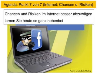 Agenda: Punkt 7 von 7 (Internet: Chancen u. Risiken)
Chancen und Risiken im Internet besser abzuwägen
lernen Sie heute so ganz nebenbei
Autorin: Ursula Zeller/Marling
 
