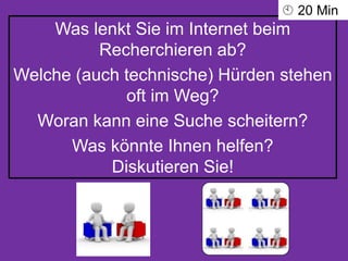 Was lenkt Sie im Internet beim
Recherchieren ab?
Welche (auch technische) Hürden stehen
oft im Weg?
Woran kann eine Suche scheitern?
Was könnte Ihnen helfen?
Diskutieren Sie!
 20 Min
 