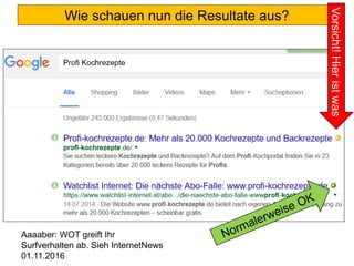 Wie schauen nun die Resultate aus?
Vorsicht!Hieristwas
Aaaaber: WOT greift Ihr
Surfverhalten ab. Sieh InternetNews
01.11.2016
 