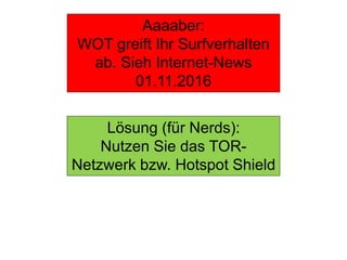 Aaaaber:
WOT greift Ihr Surfverhalten
ab. Sieh Internet-News
01.11.2016
Lösung (für Nerds):
Nutzen Sie das TOR-
Netzwerk bzw. Hotspot Shield
 