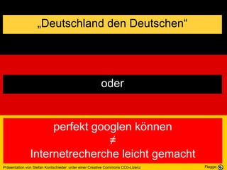 „Deutschland den Deutschen“
oder
perfekt googlen können
≠
Internetrecherche leicht gemacht
Präsentation von Stefan Kontschieder: unter einer Creative Commons CC0-Lizenz Flagge:
 