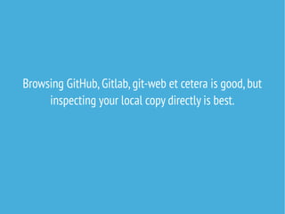 Browsing GitHub,Gitlab,git-web et cetera is good,but
inspecting your local copy directly is best.
 