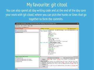My favourite: git citool
You can also spend all day writing code and at the end of the day save
your work with 'git citool',where you can pick the hunks or lines that go
together to form the commits.
 