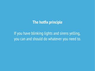 The hotfix principle
If you have blinking lights and sirens yelling,
you can and should do whatever you need to.
 