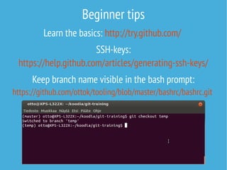 Beginner tips
Learn the basics: http://try.github.com/
SSH-keys:
https://help.github.com/articles/generating-ssh-keys/
Keep branch name visible in the bash prompt:
https://github.com/ottok/tooling/blob/master/bashrc/bashrc.git
 