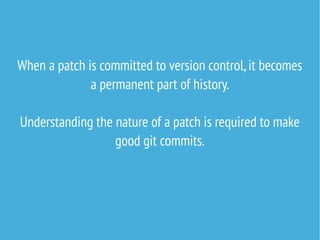When a patch is committed to version control,it becomes
a permanent part of history.
Understanding the nature of a patch is required to make
good git commits.
 