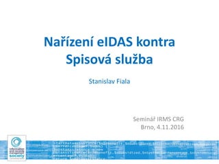 Nařízení eIDAS kontra
Spisová služba
Stanislav Fiala
Seminář IRMS CRG
Brno, 4.11.2016
 
