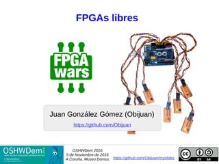 FPGAs libres
Juan González Gómez (Obijuan)
OSHWDem 2016
5 de Noviembre de 2016
A Coruña, Museo Domus https://github.com/Obijuan/myslides
https://github.com/Obijuan
 