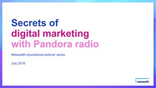 Netwealth educational webinar series
July 2016
Secrets of
digital marketing
with Pandora radio
 