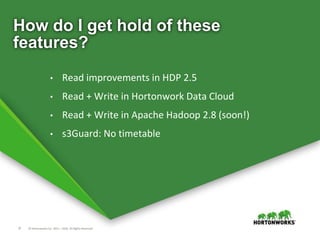37 © Hortonworks Inc. 2011 – 2016. All Rights Reserved
How do I get hold of these
features?
• Read improvements in HDP 2.5
• Read + Write in Hortonwork Data Cloud
• Read + Write in Apache Hadoop 2.8 (soon!)
• s3Guard: No timetable
 