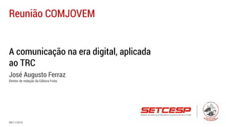 A comunicação na era digital, aplicada
ao TRC
José Augusto Ferraz
Diretor de redação da Editora Frota
Reunião COMJOVEM
08/11/2016
 