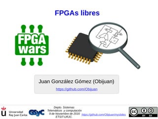 FPGAs libres
Juan González Gómez (Obijuan)
Depto. Sistemas
Telemáticos y computación
9 de Noviembre de 2016
ETSIT-URJC.
https://github.com/Obijuan/myslides
https://github.com/Obijuan
 