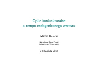 Cykle koniunkturalne
a tempo endogenicznego wzrostu
Marcin Bielecki
Narodowy Bank Polski
Uniwersytet Warszawski
9 listopada 2016
 