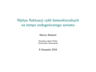 Wpływ ﬂuktuacji cykli koniunkturalnych
na tempo endogenicznego wzrostu
Marcin Bielecki
Narodowy Bank Polski
Uniwersytet Wa...