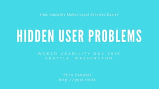 Hidden User Problems
How Empathy Makes Legal Services Easier
Puja Parakh | @pujaparakh | World Usability Day 2016
http://puja.rocks
 